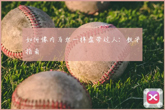 如何像内马尔一样盘带过人：教学指南