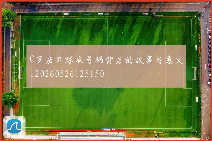 C罗历年球衣号码背后的故事与意义_20260526125150