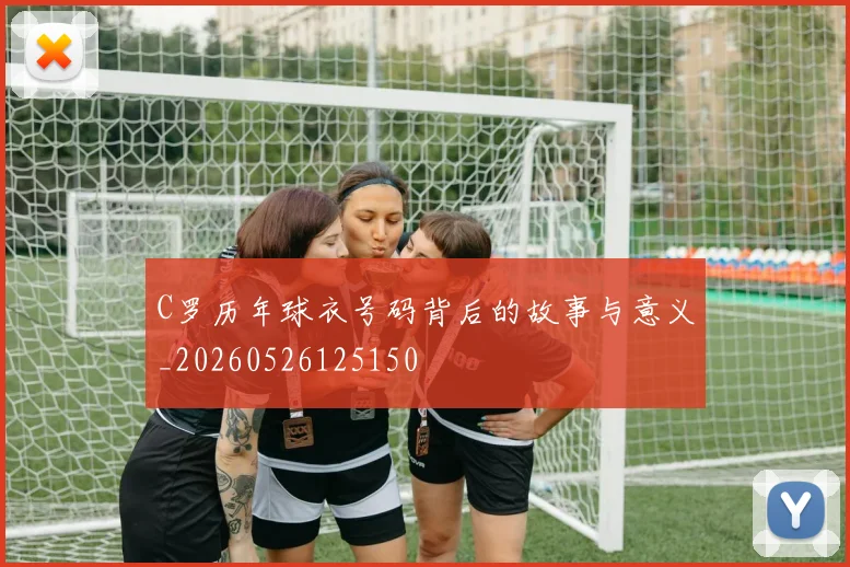 C罗历年球衣号码背后的故事与意义_20260526125150