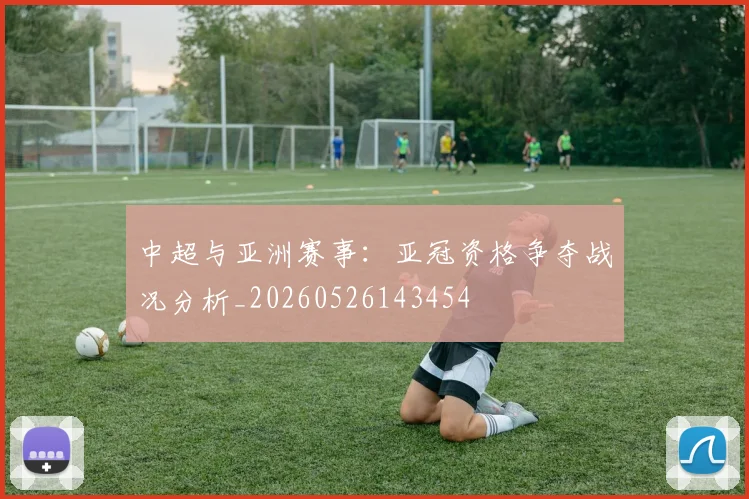 中超与亚洲赛事:亚冠资格争夺战况分析_20260526143454