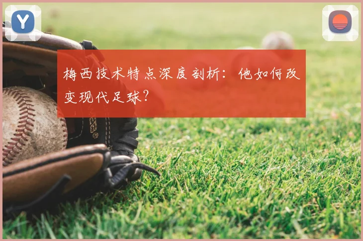 梅西技术特点深度剖析：他如何改变现代足球？