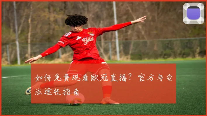 如何免费观看欧冠直播？官方与合法途径指南