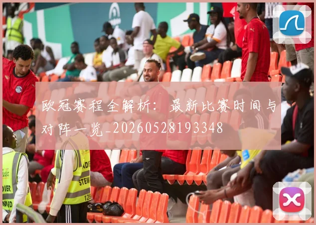 欧冠赛程全解析:最新比赛时间与对阵一览_20260528193348