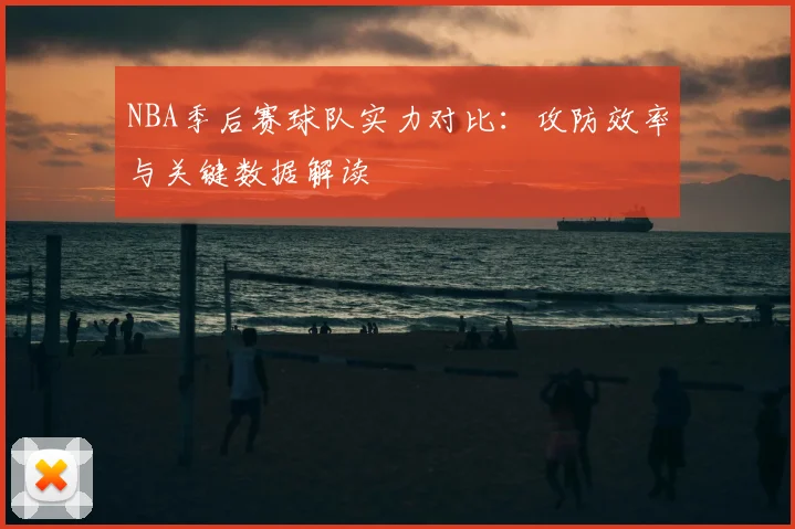 NBA季后赛球队实力对比：攻防效率与关键数据解读