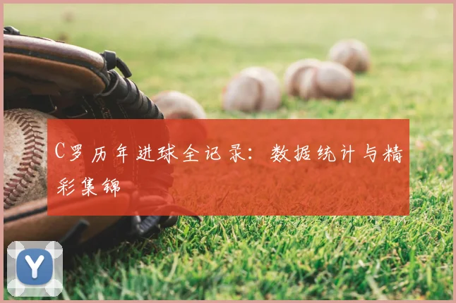 C罗历年进球全记录：数据统计与精彩集锦