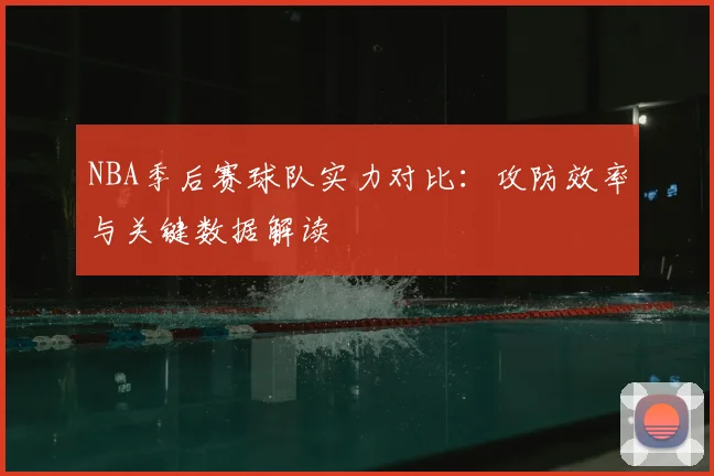 NBA季后赛球队实力对比：攻防效率与关键数据解读