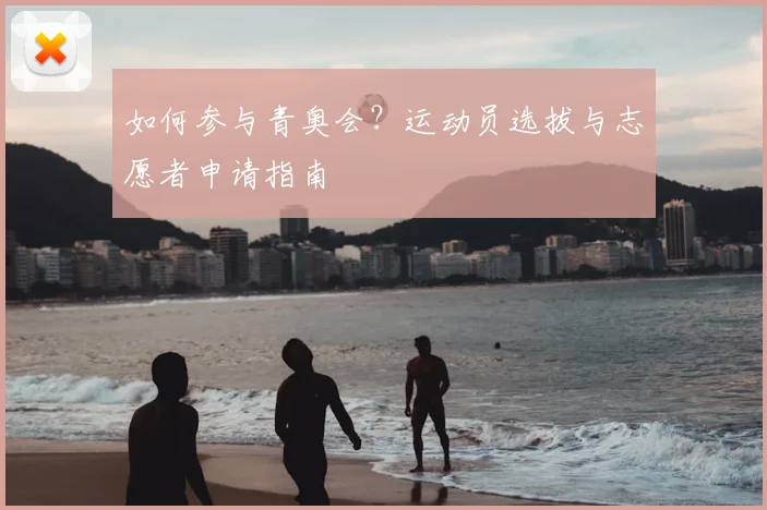 如何参与青奥会？运动员选拔与志愿者申请指南