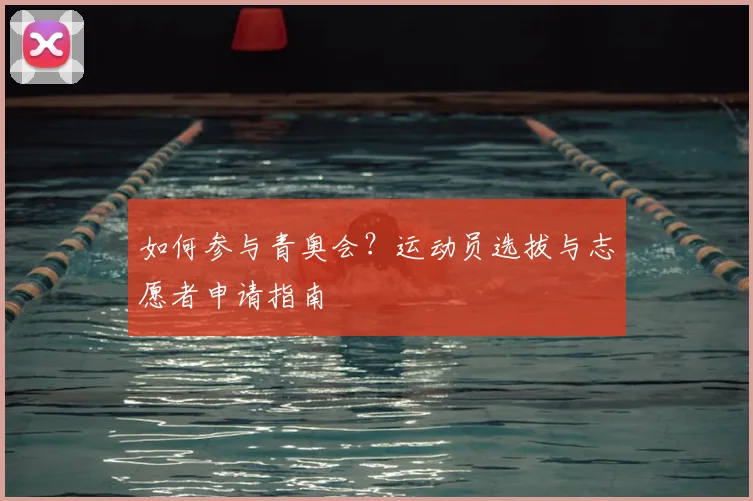 如何参与青奥会？运动员选拔与志愿者申请指南