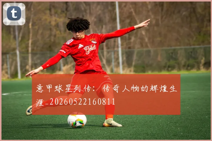 意甲球星列传：传奇人物的辉煌生涯_20260522160811