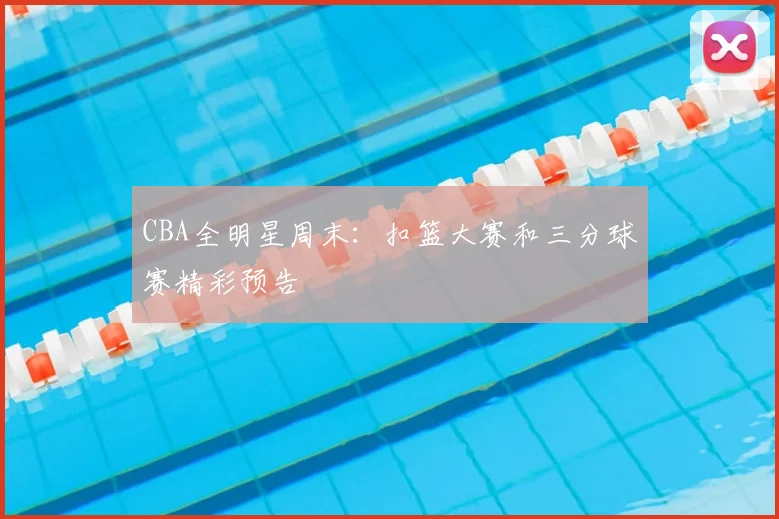 CBA全明星周末：扣篮大赛和三分球赛精彩预告