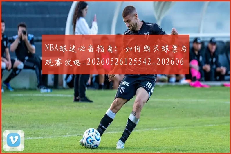 NBA球迷必备指南:如何购买球票与观赛攻略_20260526125542_20260607160338