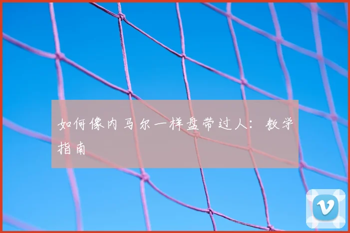 如何像内马尔一样盘带过人：教学指南