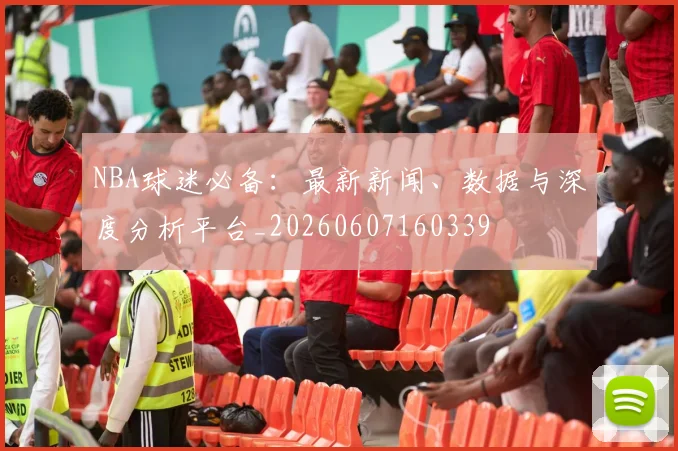 NBA球迷必备：最新新闻、数据与深度分析平台_20260607160339
