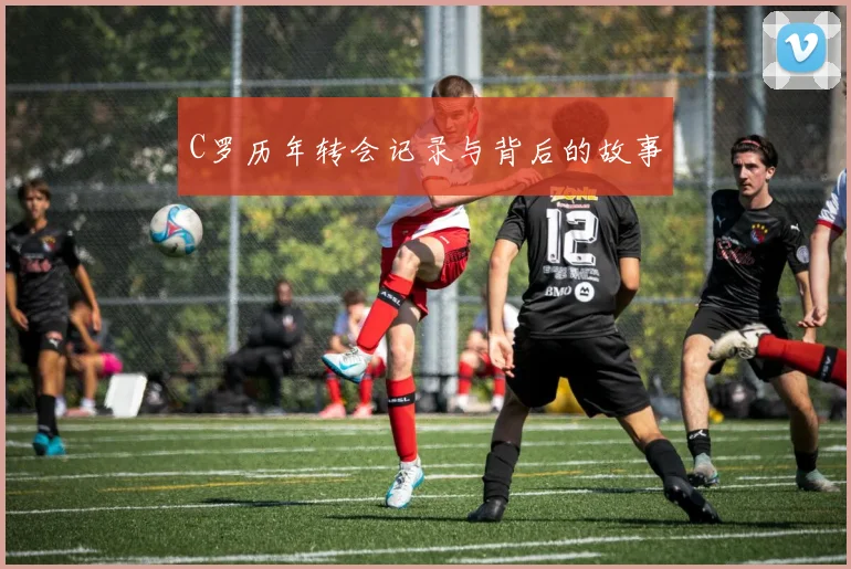 C罗历年转会记录与背后的故事