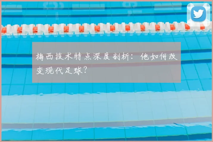 梅西技术特点深度剖析：他如何改变现代足球？
