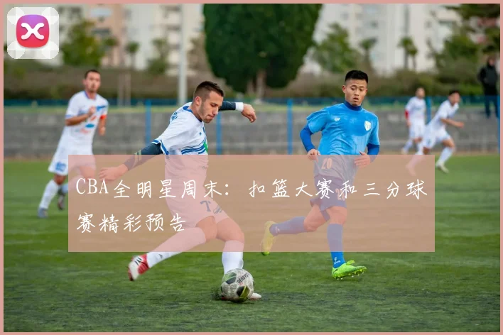 CBA全明星周末：扣篮大赛和三分球赛精彩预告