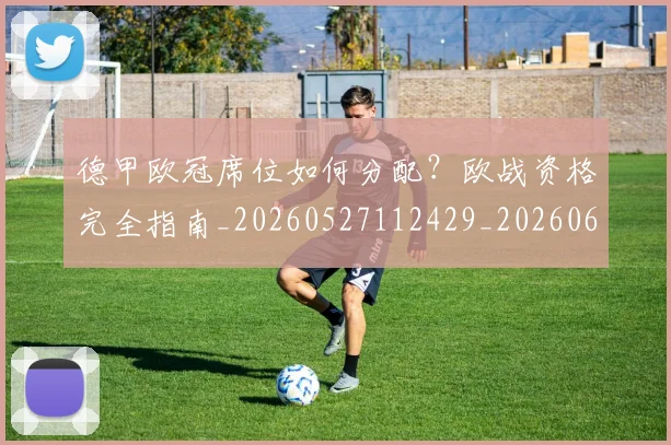 德甲欧冠席位如何分配?欧战资格完全指南_20260527112429_20260609190958