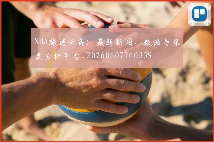 NBA球迷必备：最新新闻、数据与深度分析平台_20260607160339